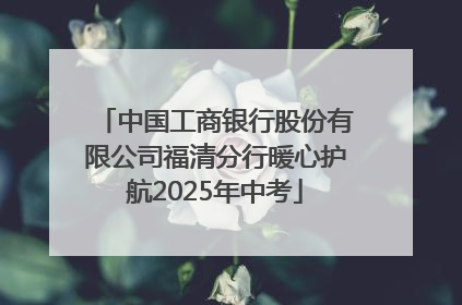 中国工商银行股份有限公司福清分行暖心护航2025年中考