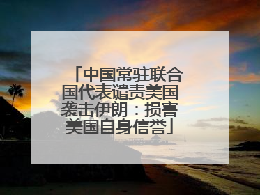 中国常驻联合国代表谴责美国袭击伊朗：损害美国自身信誉