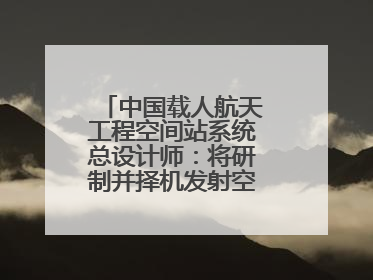 中国载人航天工程空间站系统总设计师：将研制并择机发射空间站扩展舱段