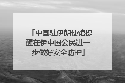 中国驻伊朗使馆提醒在伊中国公民进一步做好安全防护