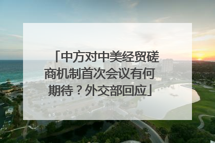 中方对中美经贸磋商机制首次会议有何期待？外交部回应