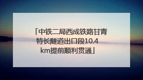 中铁二局西成铁路甘青特长隧道出口段10.4km提前顺利贯通