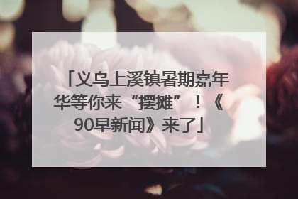 义乌上溪镇暑期嘉年华等你来“摆摊”！《90早新闻》来了