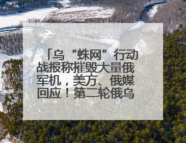 乌“蛛网”行动战报称摧毁大量俄军机，美方、俄媒回应！第二轮俄乌谈判在即，乌克兰提出三大诉求