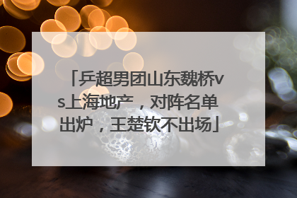 乒超男团山东魏桥vs上海地产，对阵名单出炉，王楚钦不出场