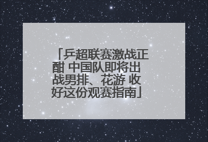 乒超联赛激战正酣 中国队即将出战男排、花游 收好这份观赛指南