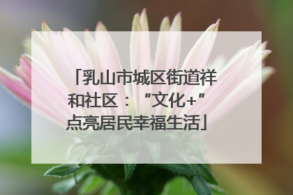 乳山市城区街道祥和社区：“文化+”点亮居民幸福生活