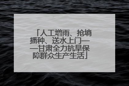 人工增雨、抢墒播种、送水上门——甘肃全力抗旱保障群众生产生活