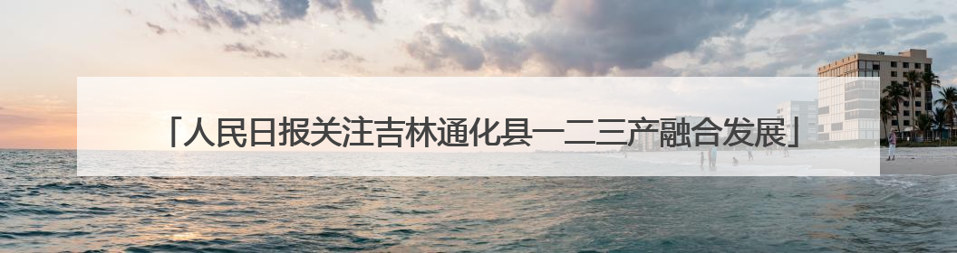 人民日报关注吉林通化县一二三产融合发展
