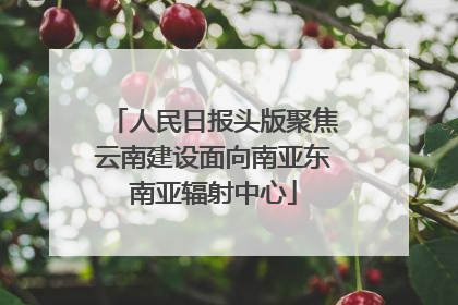 人民日报头版聚焦云南建设面向南亚东南亚辐射中心