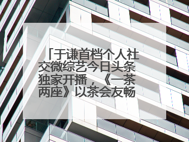 于谦首档个人社交微综艺今日头条独家开播，《一茶两座》以茶会友畅聊人生哲学