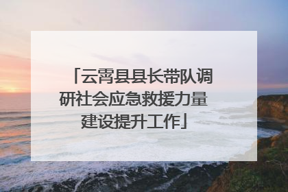 云霄县县长带队调研社会应急救援力量建设提升工作
