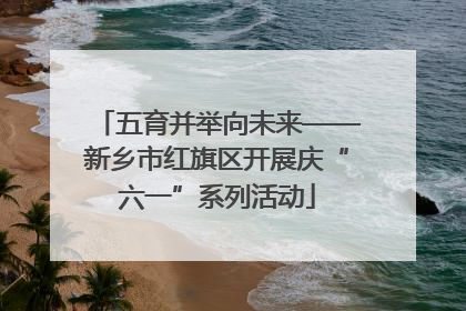 五育并举向未来——新乡市红旗区开展庆“六一”系列活动