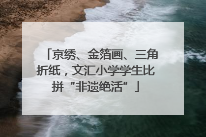 京绣、金箔画、三角折纸，文汇小学学生比拼“非遗绝活”