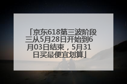 京东618第三波阶段三从5月28日开始到6月03日结束，5月31日买最便宜划算