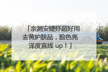 亲测安婕妤超好用去黄护肤品，脸色亮泽度直线 up！