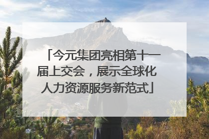 今元集团亮相第十一届上交会，展示全球化人力资源服务新范式