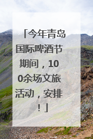 今年青岛国际啤酒节期间，100余场文旅活动，安排！