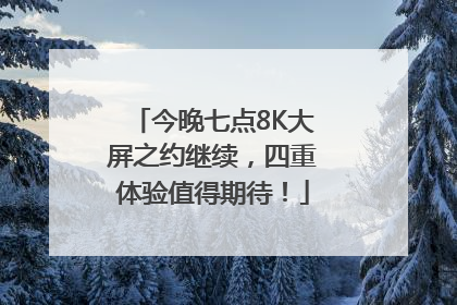 今晚七点8K大屏之约继续，四重体验值得期待！