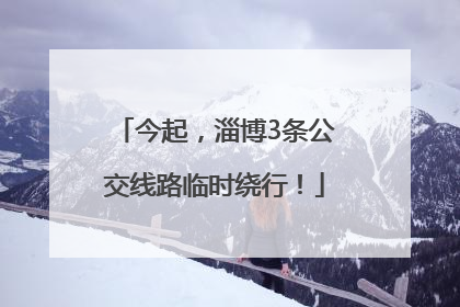 今起，淄博3条公交线路临时绕行！