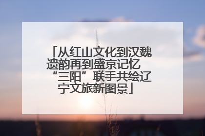 从红山文化到汉魏遗韵再到盛京记忆 “三阳”联手共绘辽宁文旅新图景