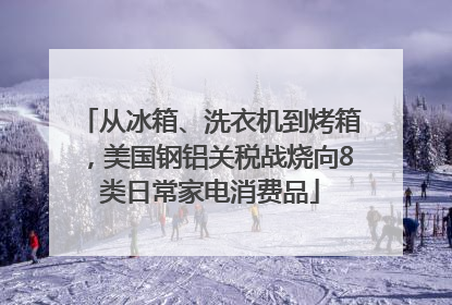 从冰箱、洗衣机到烤箱，美国钢铝关税战烧向8类日常家电消费品