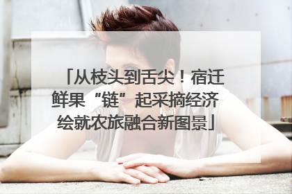 从枝头到舌尖！宿迁鲜果“链”起采摘经济绘就农旅融合新图景