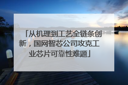 从机理到工艺全链条创新，国网智芯公司攻克工业芯片可靠性难题