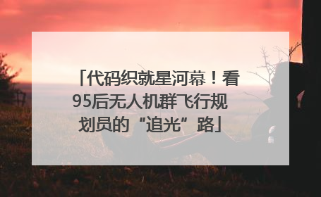 代码织就星河幕！看95后无人机群飞行规划员的“追光”路
