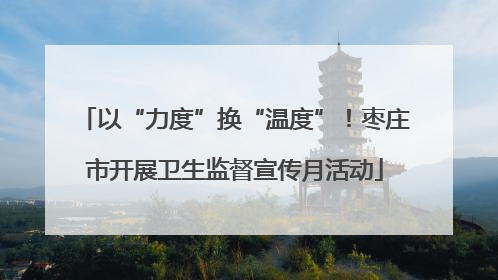 以“力度”换“温度”！枣庄市开展卫生监督宣传月活动
