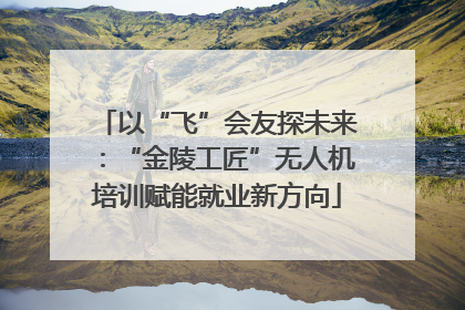 以“飞”会友探未来：“金陵工匠”无人机培训赋能就业新方向