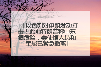 以色列对伊朗发动打击！此前特朗普称中东很危险，美使馆人员和军属已紧急撤离