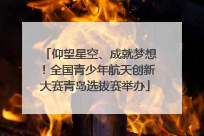 仰望星空、成就梦想！全国青少年航天创新大赛青岛选拔赛举办