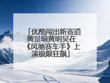 优酷闯出新赛道 黄景瑜黄明昊在《风驰赛车手》上演极限狂飙