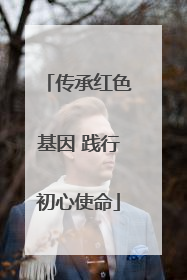 传承红色基因 践行初心使命