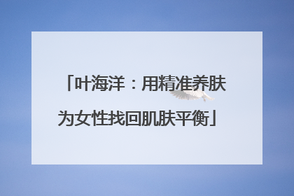 叶海洋：用精准养肤为女性找回肌肤平衡