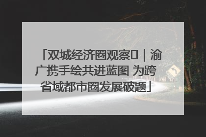 双城经济圈观察㊺｜渝广携手绘共进蓝图 为跨省域都市圈发展破题