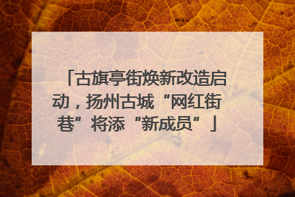 古旗亭街焕新改造启动，扬州古城“网红街巷”将添“新成员”