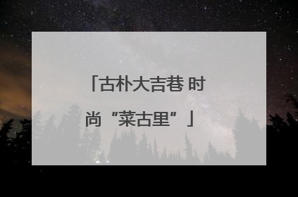 古朴大吉巷 时尚“菜古里”