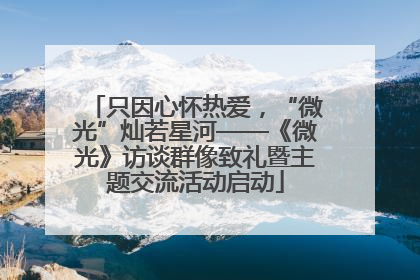 只因心怀热爱，“微光”灿若星河——《微光》访谈群像致礼暨主题交流活动启动