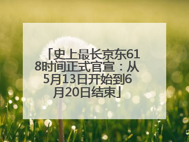 史上最长京东618时间正式官宣：从5月13日开始到6月20日结束