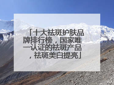 十大祛斑护肤品牌排行榜，国家唯一认证的祛斑产品，祛斑美白提亮