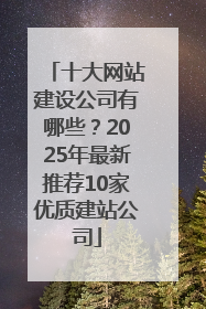 十大网站建设公司有哪些？2025年最新推荐10家优质建站公司