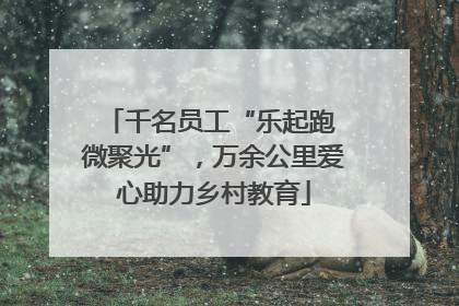 千名员工“乐起跑 微聚光”，万余公里爱心助力乡村教育