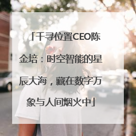 千寻位置CEO陈金培：时空智能的星辰大海，藏在数字万象与人间烟火中