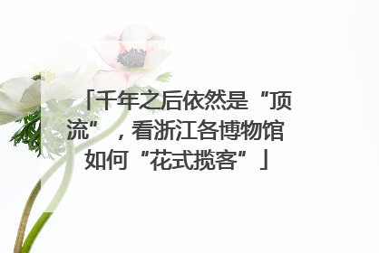 千年之后依然是“顶流”，看浙江各博物馆如何“花式揽客”
