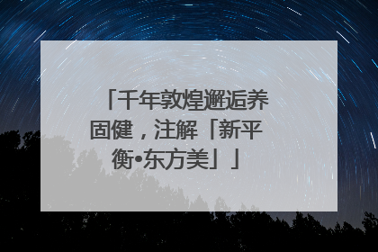 千年敦煌邂逅养固健，注解「新平衡•东方美」