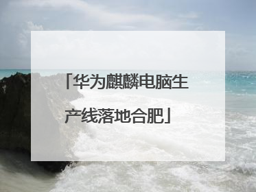 华为麒麟电脑生产线落地合肥