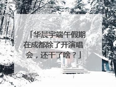 华晨宇端午假期在成都除了开演唱会，还干了啥？