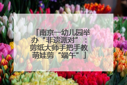 南京一幼儿园举办“非遗派对”：剪纸大师手把手教萌娃剪“端午”